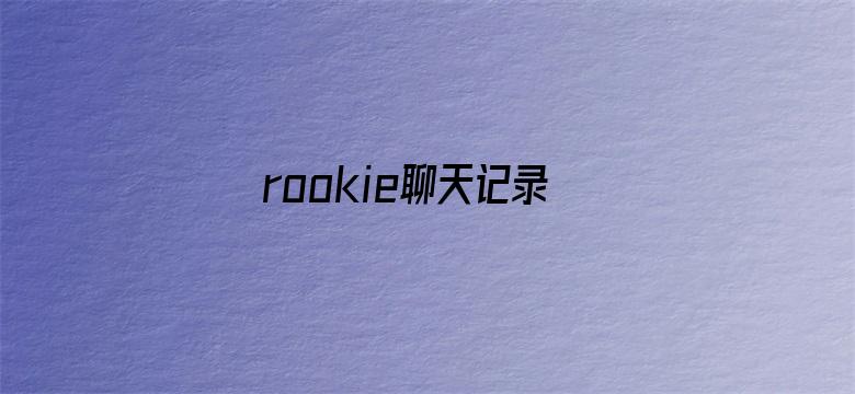 rookie聊天记录泄露